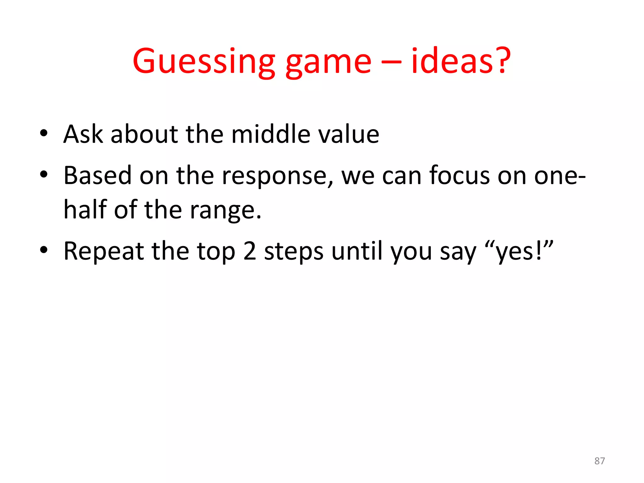Guessing game – ideas? • Ask about the middle value • Based on the response, we can focus on one- half of the range. • Repeat the top 2 steps until you say “yes!” 87 