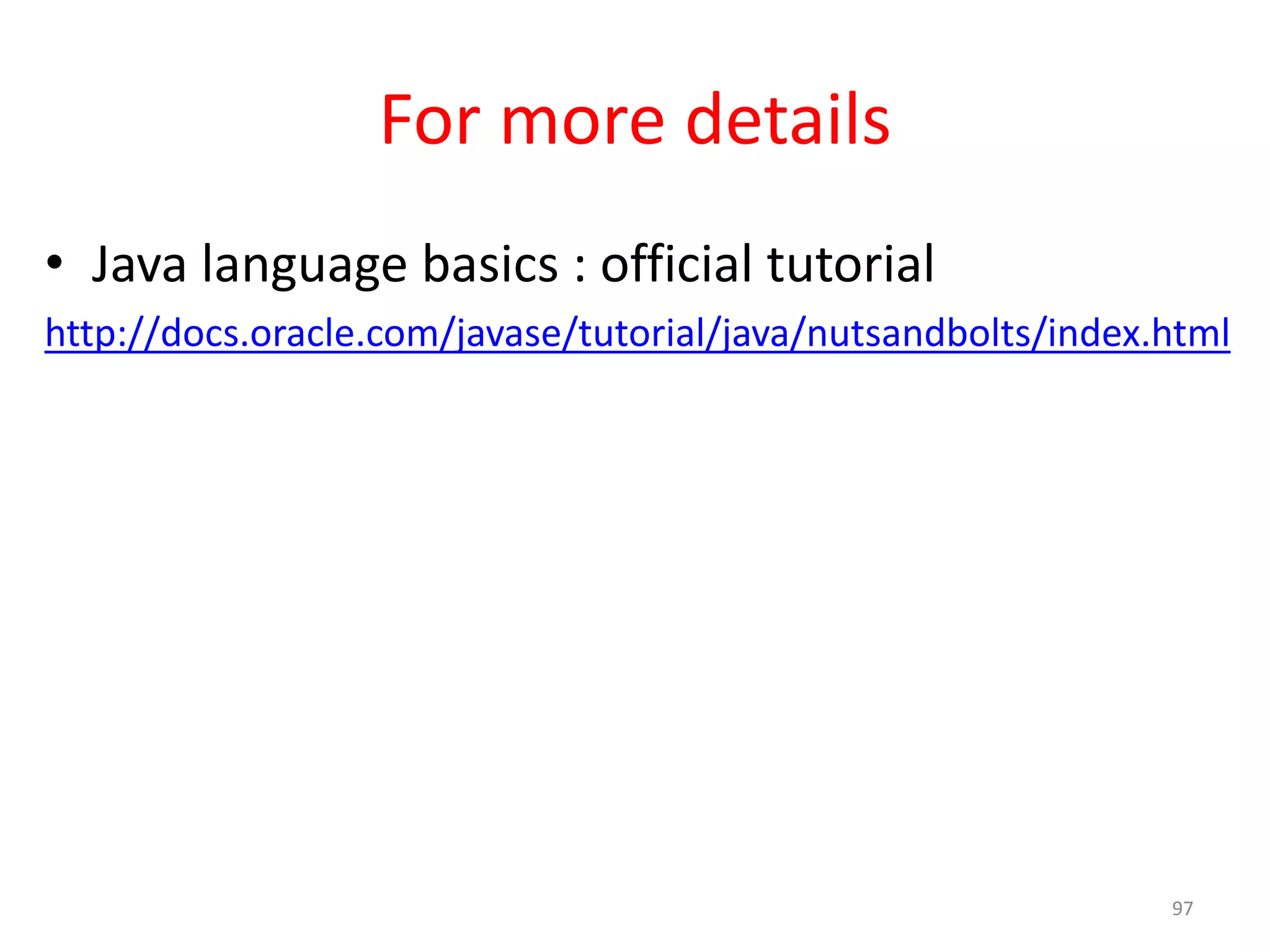 For more details • Java language basics : official tutorial http://docs.oracle.com/javase/tutorial/java/nutsandbolts/index.html 97 
