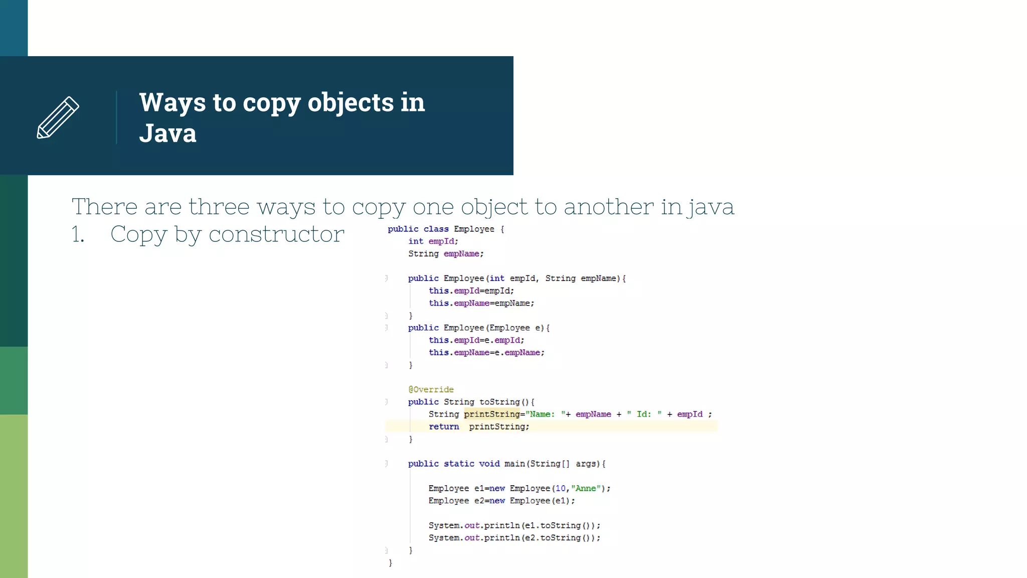 Ways to copy objects in
Java
There are three ways to copy one object to another in java
1. Copy by constructor
 