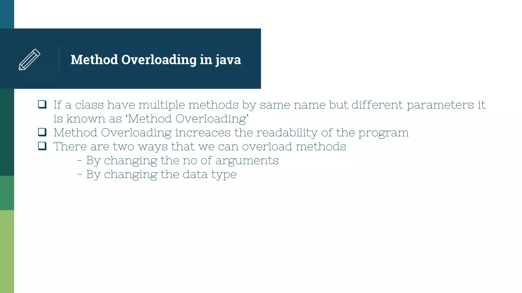 Method Overloading in java
 If a class have multiple methods by same name but different parameters it
is known as ‘Method Overloading’
 Method Overloading increaces the readability of the program
 There are two ways that we can overload methods
- By changing the no of arguments
- By changing the data type
 