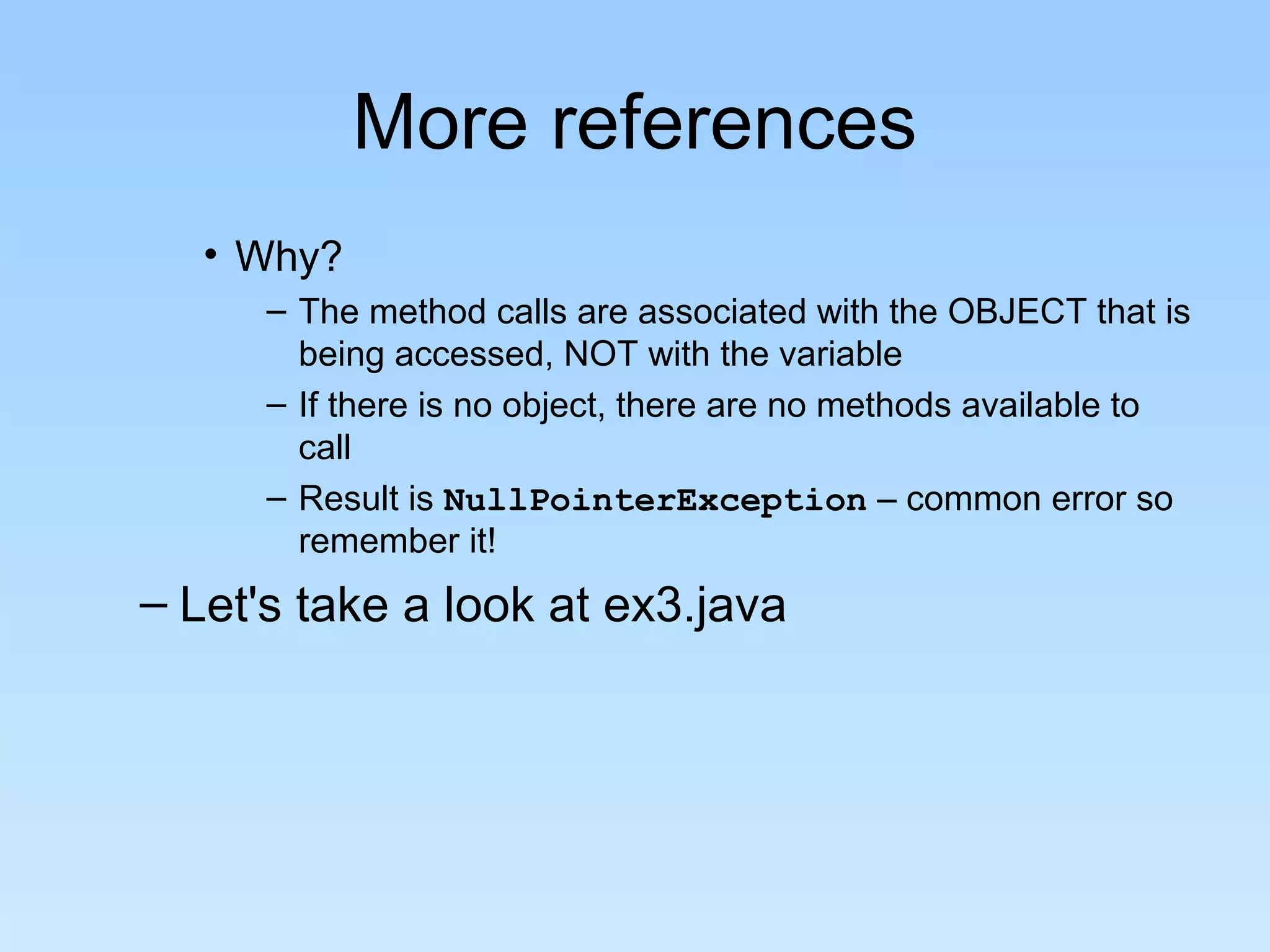 More references • Why? – The method calls are associated with the OBJECT that is being accessed, NOT with the variable – If there is no object, there are no methods available to call – Result is NullPointerException – common error so remember it! – Let's take a look at ex3.java 