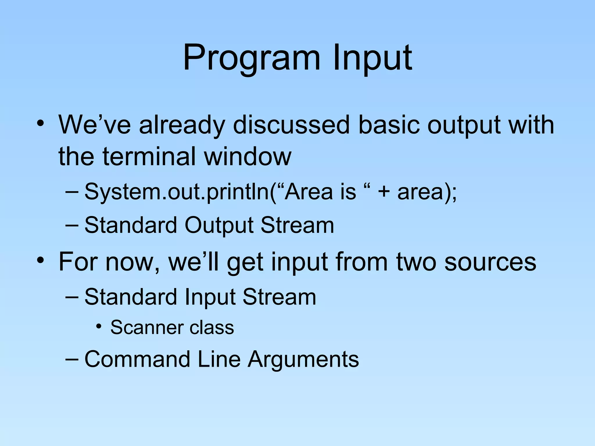 Program Input • We’ve already discussed basic output with the terminal window – System.out.println(“Area is “ + area); – Standard Output Stream • For now, we’ll get input from two sources – Standard Input Stream • Scanner class – Command Line Arguments 
