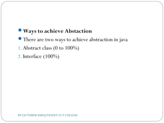 Ways to achieve Abstaction
There are two ways to achieve abstraction in java
1. Abstract class (0 to 100%)
2. Interface (100%)
BY LECTURER SURAJ PANDEY CCT COLLEGE
 
