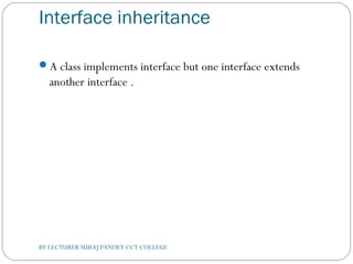 Interface inheritance
A class implements interface but one interface extends
another interface .
BY LECTURER SURAJ PANDEY CCT COLLEGE
 