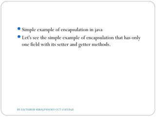 Simple example of encapsulation in java
Let's see the simple example of encapsulation that has only
one field with its setter and getter methods.
BY LECTURER SURAJ PANDEY CCT COLLEGE
 