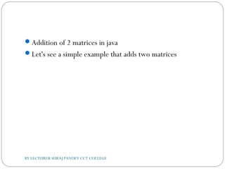 Addition of 2 matrices in java
Let's see a simple example that adds two matrices
BY LECTURER SURAJ PANDEY CCT COLLEGE
 