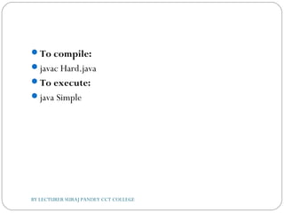 To compile:
javac Hard.java
To execute:
java Simple
BY LECTURER SURAJ PANDEY CCT COLLEGE
 