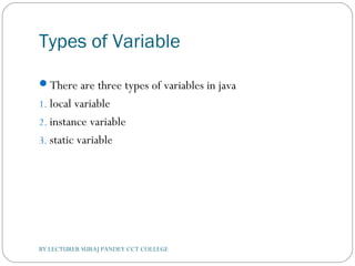 Types of Variable
There are three types of variables in java
1. local variable
2. instance variable
3. static variable
BY LECTURER SURAJ PANDEY CCT COLLEGE
 