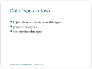 Data Types in Java
In java, there are two types of data types
primitive data types
non-primitive data types
BY LECTURER SURAJ PANDEY CCT COLLEGE
 
