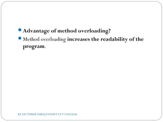 Advantage of method overloading?
Method overloading increases the readability of the
program.
BY LECTURER SURAJ PANDEY CCT COLLEGE
 