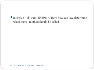 int result=obj.sum(20,20); //Here how can java determine
which sum() method should be called
BY LECTURER SURAJ PANDEY CCT COLLEGE
 