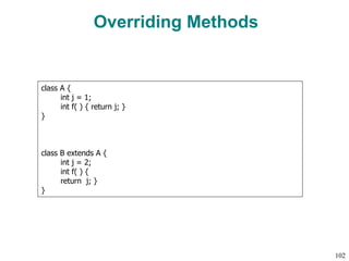Overriding Methods
class A {
int j = 1;
int f( ) { return j; }
}
class B extends A {
int j = 2;
int f( ) {
return j; }
}
102
 