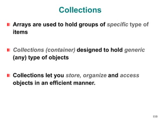 Collections
Arrays are used to hold groups of specific type of
items
Collections (container) designed to hold generic
(any) type of objects
Collections let you store, organize and access
objects in an efficient manner.
110
 