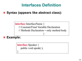 Interfaces Definition
Syntax (appears like abstract class):
Example:
interface InterfaceName {
// Constant/Final Variable Declaration
// Methods Declaration – only method body
}
interface Speaker {
public void speak( );
}
126
 