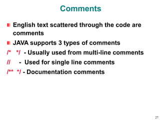 Comments
English text scattered through the code are
comments
JAVA supports 3 types of comments
/* */ - Usually used from multi-line comments
// - Used for single line comments
/** */ - Documentation comments
27
 