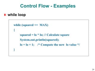 while loop
while (squared <= MAX)
{
squared = lo * lo; // Calculate square
System.out.println(squared);
lo = lo + 1; /* Compute the new lo value */
}
Control Flow - Examples
29
 