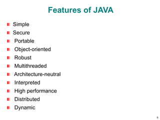Features of JAVA
Simple
Secure
Portable
Object-oriented
Robust
Multithreaded
Architecture-neutral
Interpreted
High performance
Distributed
Dynamic
6
 