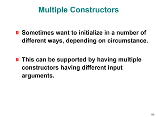 Multiple Constructors
Sometimes want to initialize in a number of
different ways, depending on circumstance.
This can be supported by having multiple
constructors having different input
arguments.
64
 