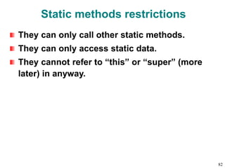 Static methods restrictions
They can only call other static methods.
They can only access static data.
They cannot refer to “this” or “super” (more
later) in anyway.
82
 