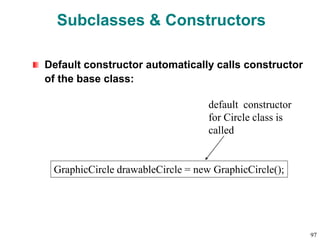 Subclasses & Constructors
Default constructor automatically calls constructor
of the base class:
GraphicCircle drawableCircle = new GraphicCircle();
default constructor
for Circle class is
called
97
 