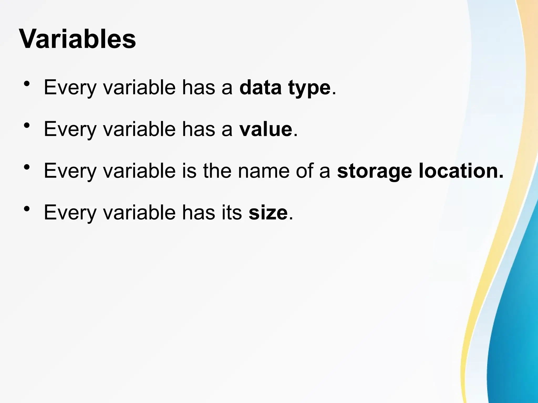 Variables
• Every variable has a data type.
• Every variable has a value.
• Every variable is the name of a storage location.
• Every variable has its size.
 