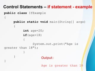 Control Statements – if statement - example
public class IfExample
{
public static void main(String[] args)
{
int age=20;
if(age>18)
{
System.out.print("Age is
greater than 18");
}
}
}
Output:
Age is greater than 18
 