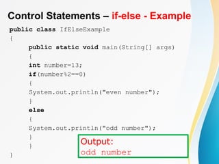 Control Statements – if-else - Example
public class IfElseExample
{
public static void main(String[] args)
{
int number=13;
if(number%2==0)
{
System.out.println("even number");
}
else
{
System.out.println("odd number");
}
}
}
Output:
odd number
 