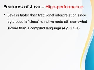 Features of Java – High-performance
• Java is faster than traditional interpretation since
byte code is "close" to native code still somewhat
slower than a compiled language (e.g., C++)
 
