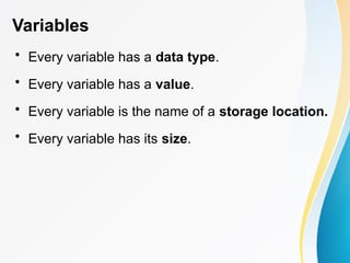Variables
• Every variable has a data type.
• Every variable has a value.
• Every variable is the name of a storage location.
• Every variable has its size.
 