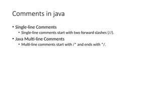 Comments in java
• Single-line Comments
• Single-line comments start with two forward slashes (//).
• Java Multi-line Comments
• Multi-line comments start with /* and ends with */.
 