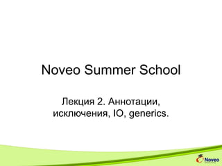 Noveo Summer School
Лекция 2. Аннотации,
исключения, IO, generics.
 