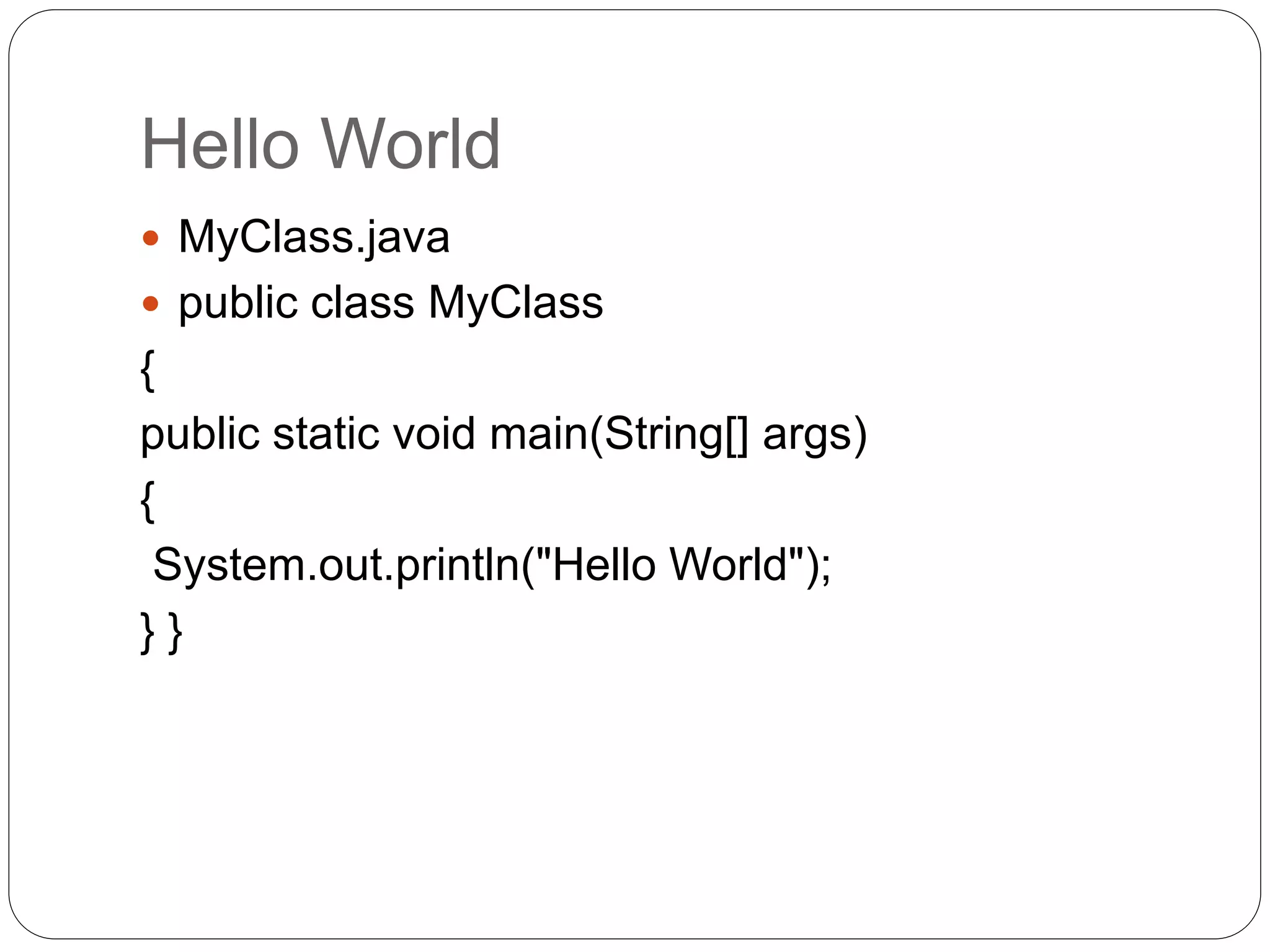 Hello World
 MyClass.java
 public class MyClass
{
public static void main(String[] args)
{
System.out.println("Hello World");
} }
 