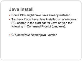 Java Install
 Some PCs might have Java already installed.
 To check if you have Java installed on a Windows
PC, search in the start bar for Java or type the
following in Command Prompt (cmd.exe):
 C:UsersYour Name>java -version
 