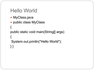 Hello World
 MyClass.java
 public class MyClass
{
public static void main(String[] args)
{
System.out.println("Hello World");
} }
 