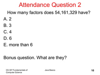 CS 307 Fundamentals of
Computer Science
Java Basics 10
Attendance Question 2
How many factors does 54,161,329 have?
A. 2
B. 3
C. 4
D. 6
E. more than 6
Bonus question. What are they?
 