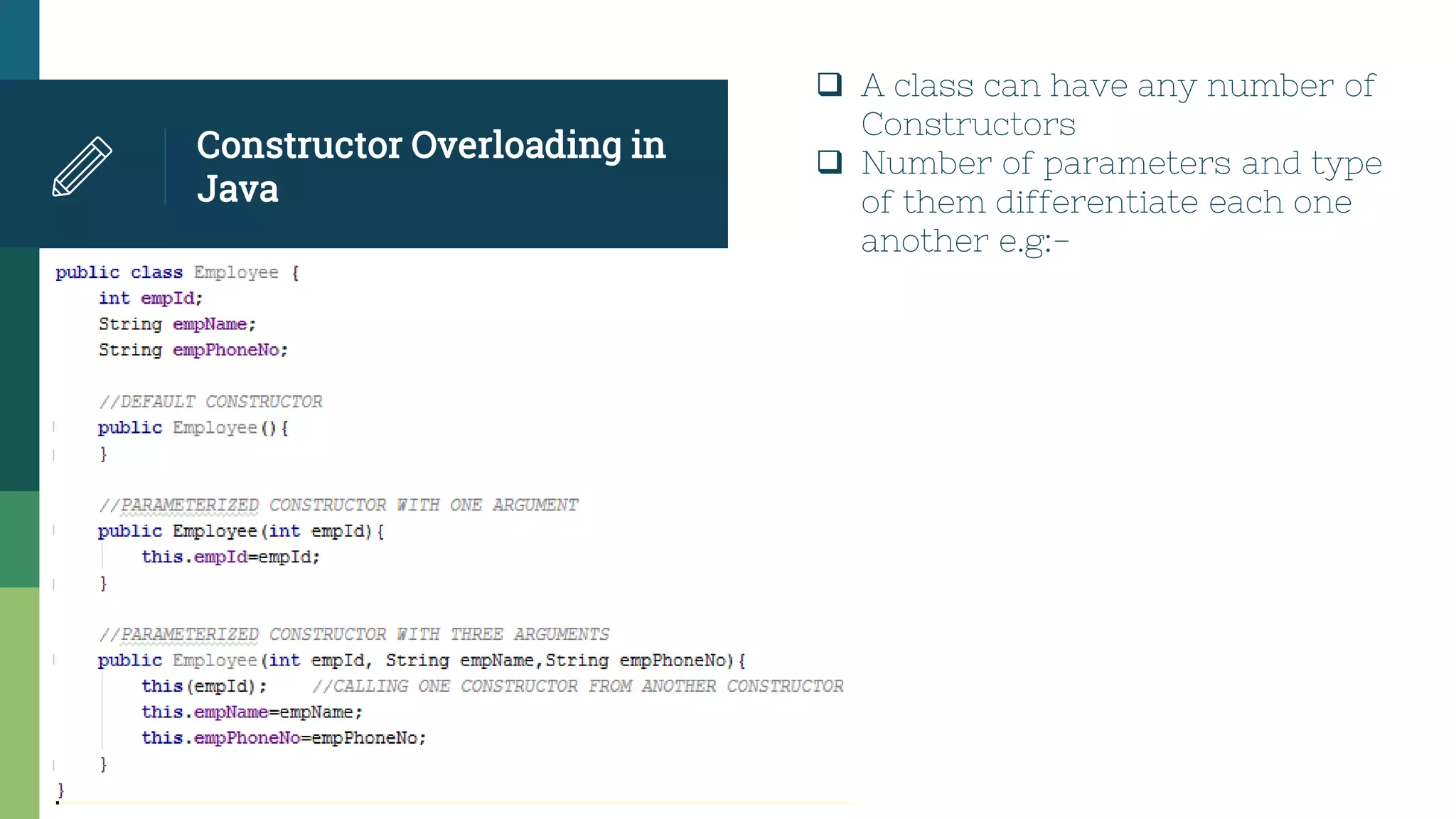 Constructor Overloading in
Java
 A class can have any number of
Constructors
 Number of parameters and type
of them differentiate each one
another e.g:-
 