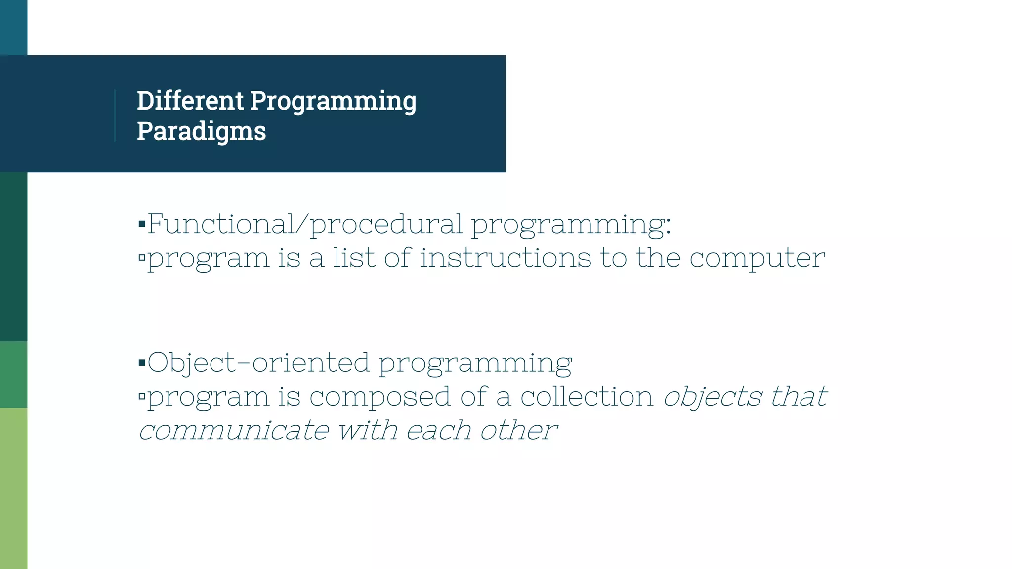 Different Programming
Paradigms
▪Functional/procedural programming:
▫program is a list of instructions to the computer
▪Object-oriented programming
▫program is composed of a collection objects that
communicate with each other
 