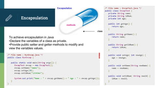 Encapsulation
To achieve encapsulation in Java
•Declare the variables of a class as private.
•Provide public setter and getter methods to modify and
view the variables values.
 