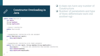 Constructor Overloading in
Java
 A class can have any number of
Constructors
 Number of parameters and type
of them differentiate each one
another e.g:-
 