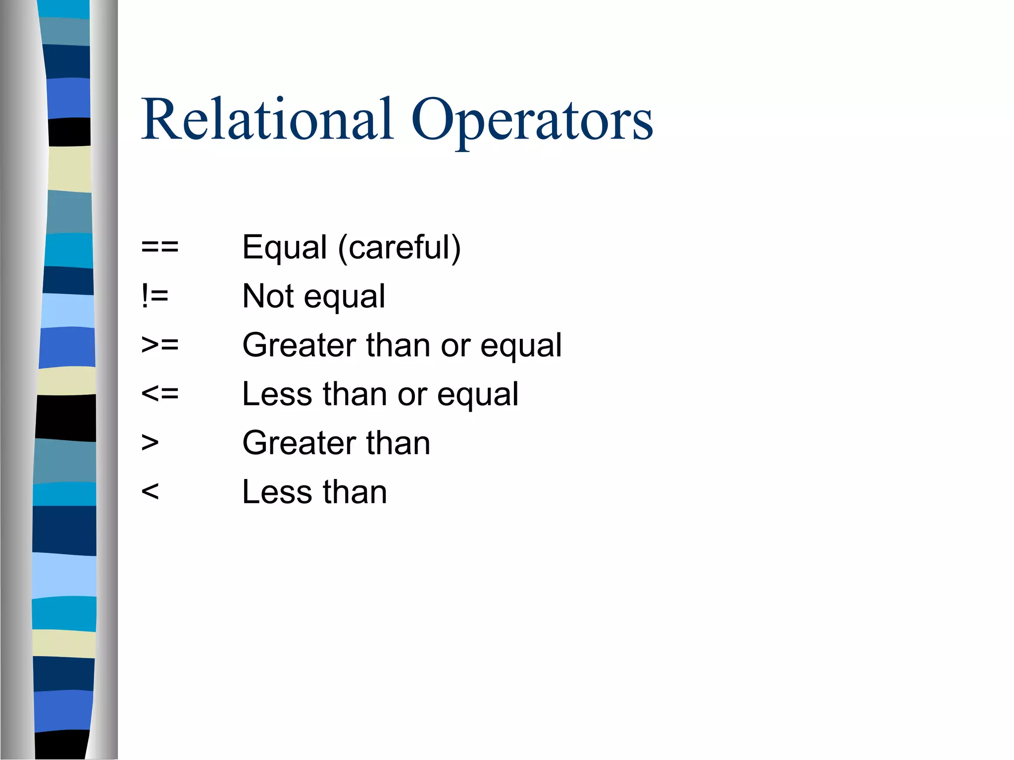 Relational Operators
==   Equal (careful)
!=   Not equal
>=   Greater than or equal
<=   Less than or equal
>    Greater than
<    Less than
 