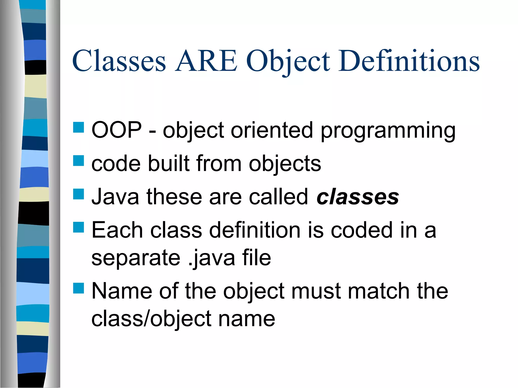 Classes ARE Object Definitions
 OOP   - object oriented programming
 code built from objects
 Java these are called classes
 Each class definition is coded in a
  separate .java file
 Name of the object must match the
  class/object name
 
