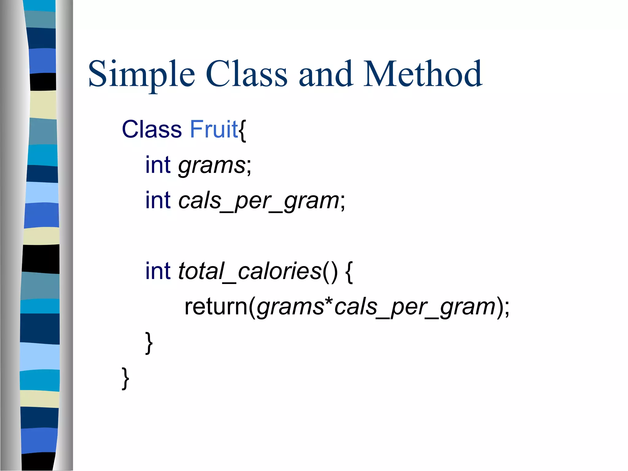 Simple Class and Method
  Class Fruit{
    int grams;
    int cals_per_gram;

      int total_calories() {
           return(grams*cals_per_gram);
      }
  }
 