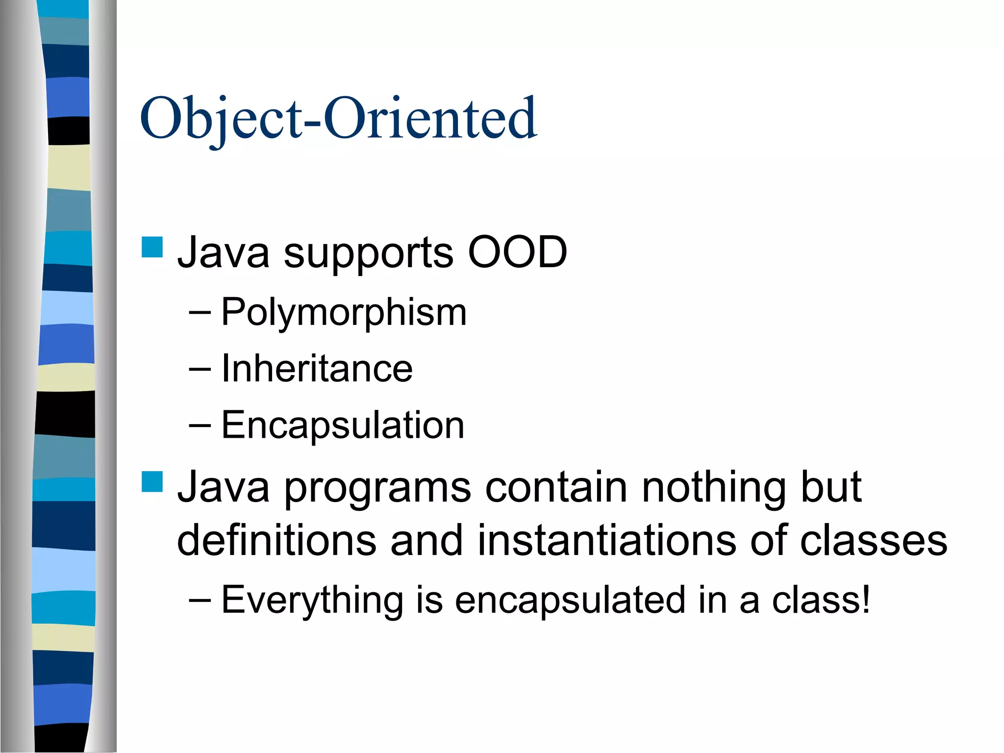 Object-Oriented
 Java   supports OOD
  – Polymorphism
  – Inheritance
  – Encapsulation
 Java programs contain nothing but
 definitions and instantiations of classes
  – Everything is encapsulated in a class!
 
