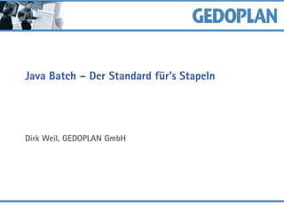 Java Batch – Der Standard für's Stapeln
Dirk Weil, GEDOPLAN GmbH
 