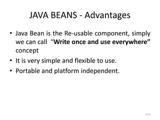 JAVA BEANS - Advantages
• Java Bean is the Re-usable component, simply
we can call “Write once and use everywhere”
concept
• It is very simple and flexible to use.
• Portable and platform independent.
5/50
 