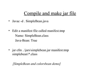Compile and make jar file
• Javac -d . SimpleBean.java
• Edit a manifest file called manifest.tmp
Name: SimpleBean.class
Java-Bean: True
• jar cfm ..jarssimplebean.jar manifest.tmp
simplebean*.class
[SimpleBean and colorsbean demo]
 