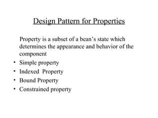 Design Pattern for Properties
Property is a subset of a bean’s state which
determines the appearance and behavior of the
component
• Simple property
• Indexed Property
• Bound Property
• Constrained property
 