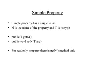 Simple Property
• Simple property has a single value.
• N is the name of the property and T is its type
• public T getN();
• public void setN(T arg)
• For readonly property there is getN() method only
 