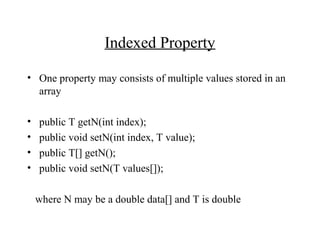 Indexed Property
• One property may consists of multiple values stored in an
array
• public T getN(int index);
• public void setN(int index, T value);
• public T[] getN();
• public void setN(T values[]);
where N may be a double data[] and T is double
 