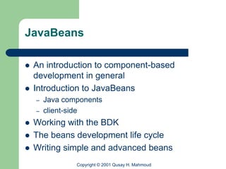 JavaBeans

   An introduction to component-based
    development in general
   Introduction to JavaBeans
    –   Java components
    –   client-side
   Working with the BDK
   The beans development life cycle
   Writing simple and advanced beans
                Copyright © 2001 Qusay H. Mahmoud
 